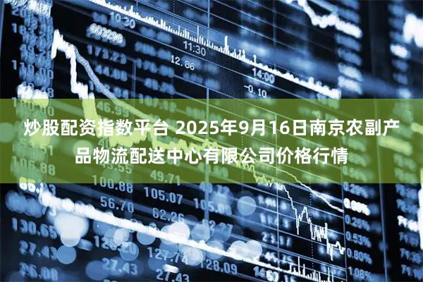 炒股配资指数平台 2025年9月16日南京农副产品物流配送中心有限公司价格行情