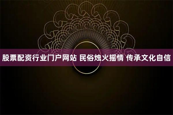 股票配资行业门户网站 民俗烛火摇情 传承文化自信