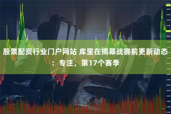 股票配资行业门户网站 库里在揭幕战赛前更新动态：专注，第17个赛季