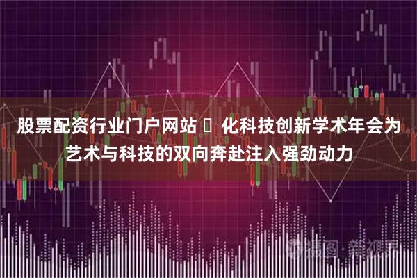 股票配资行业门户网站 ⽂化科技创新学术年会为艺术与科技的双向奔赴注入强劲动力