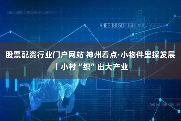 股票配资行业门户网站 神州看点·小物件里探发展丨小村“织”出大产业
