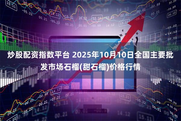 炒股配资指数平台 2025年10月10日全国主要批发市场石榴(甜石榴)价格行情