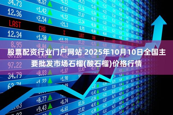 股票配资行业门户网站 2025年10月10日全国主要批发市场石榴(酸石榴)价格行情