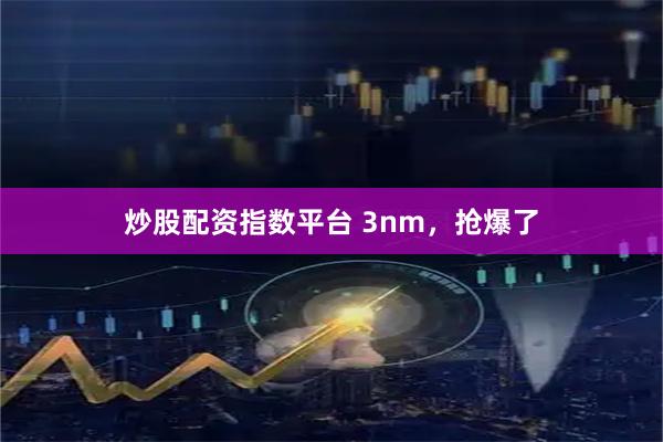 炒股配资指数平台 3nm，抢爆了