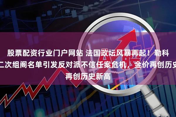 股票配资行业门户网站 法国政坛风暴再起！勒科尔尼二次组阁名单引发反对派不信任案危机，金价再创历史新高