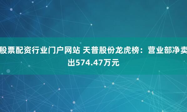 股票配资行业门户网站 天普股份龙虎榜：营业部净卖出574.47万元