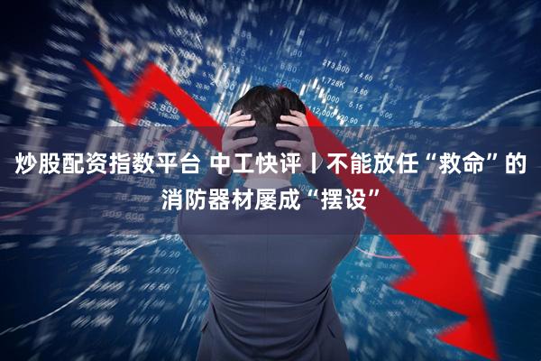 炒股配资指数平台 中工快评丨不能放任“救命”的消防器材屡成“摆设”