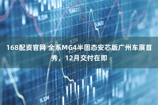 168配资官网 全系MG4半固态安芯版广州车展首秀，12月交付在即