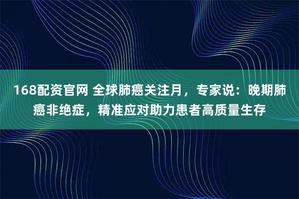 168配资官网 全球肺癌关注月，专家说：晚期肺癌非绝症，精准应对助力患者高质量生存