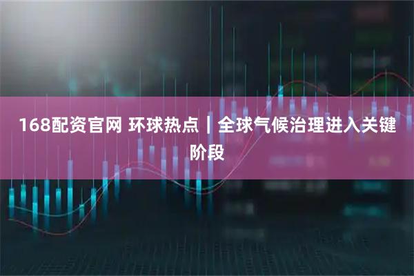 168配资官网 环球热点｜全球气候治理进入关键阶段