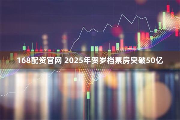 168配资官网 2025年贺岁档票房突破50亿