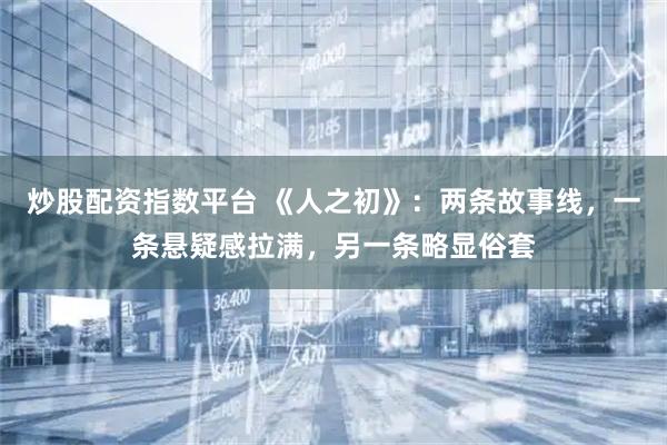 炒股配资指数平台 《人之初》：两条故事线，一条悬疑感拉满，另一条略显俗套