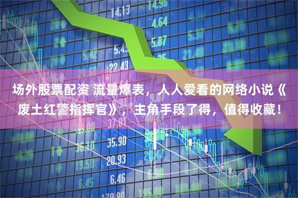 场外股票配资 流量爆表，人人爱看的网络小说《废土红警指挥官》，主角手段了得，值得收藏！