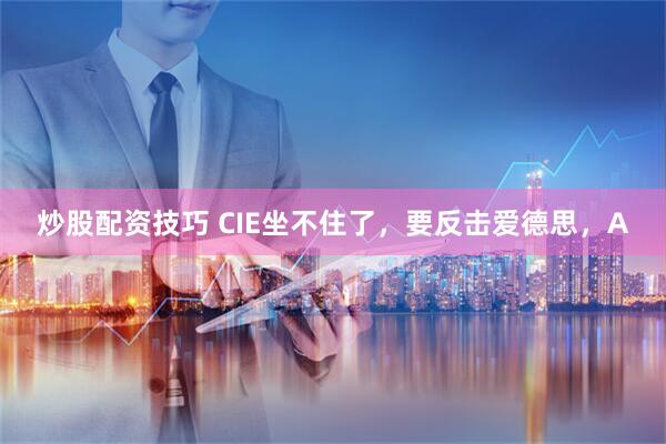 炒股配资技巧 CIE坐不住了，要反击爱德思，A