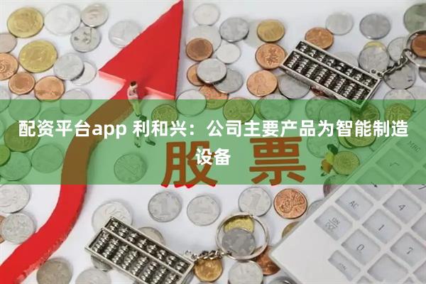 配资平台app 利和兴：公司主要产品为智能制造设备