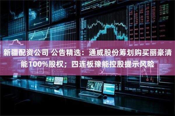 新疆配资公司 公告精选：通威股份筹划购买丽豪清能100%股权；四连板豫能控股提示风险