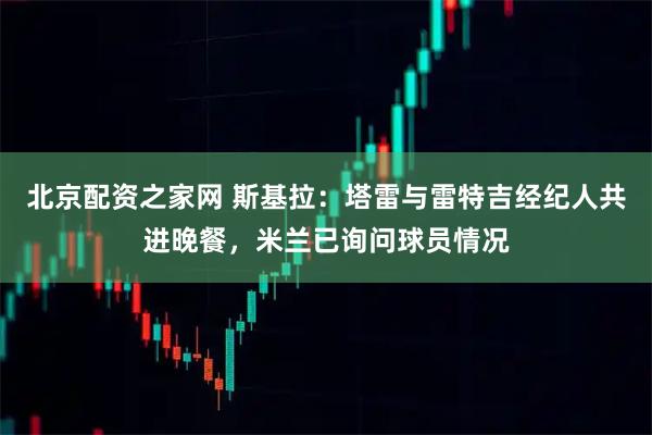 北京配资之家网 斯基拉：塔雷与雷特吉经纪人共进晚餐，米兰已询问球员情况