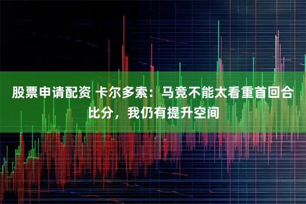股票申请配资 卡尔多索：马竞不能太看重首回合比分，我仍有提升空间