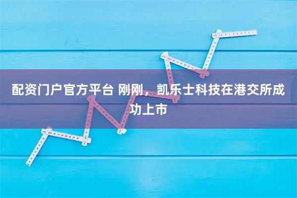 配资门户官方平台 刚刚，凯乐士科技在港交所成功上市